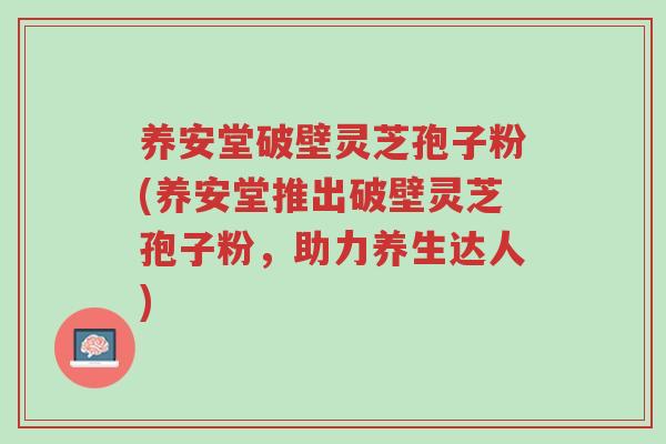 养安堂破壁灵芝孢子粉(养安堂推出破壁灵芝孢子粉,助力养生达人)-第1张图片-超越 养安堂破壁灵芝孢子粉(养安堂推出破壁灵芝孢子粉,助力养生达人)-第1张图片-超越