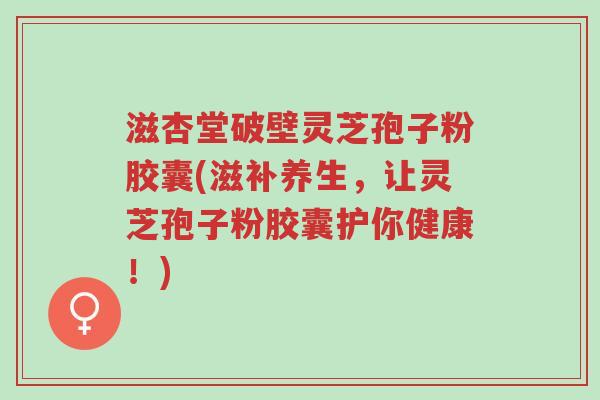 滋杏堂破壁灵芝孢子粉胶囊(滋补养生,让灵芝孢子粉胶囊护你健康!)-第1张图片-超越 滋杏堂破壁灵芝孢子粉胶囊(滋补养生,让灵芝孢子粉胶囊护你健康!)-第1张图片-超越