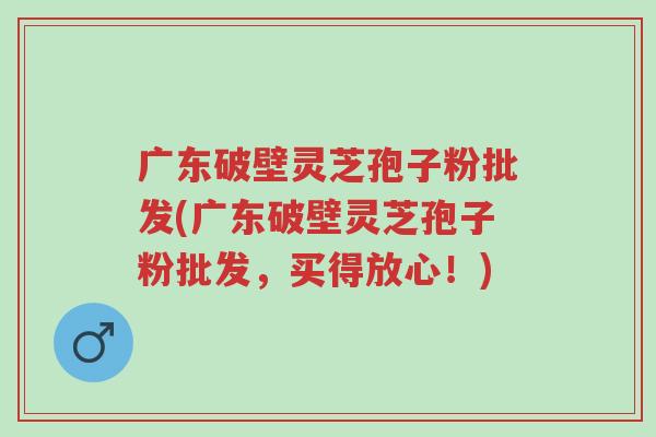 广东破壁灵芝孢子粉批发(广东破壁灵芝孢子粉批发,买得放心!)-第1张图片-超越 广东破壁灵芝孢子粉批发(广东破壁灵芝孢子粉批发,买得放心!)-第1张图片-超越