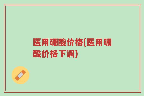医用硼酸价格(医用硼酸价格下调)-第1张图片-超越 医用硼酸价格(医用硼酸价格下调)-第1张图片-超越