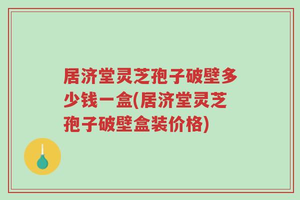 居济堂灵芝孢子破壁多少钱一盒(居济堂灵芝孢子破壁盒装价格)-第1张图片-超越 居济堂灵芝孢子破壁多少钱一盒(居济堂灵芝孢子破壁盒装价格)-第1张图片-超越