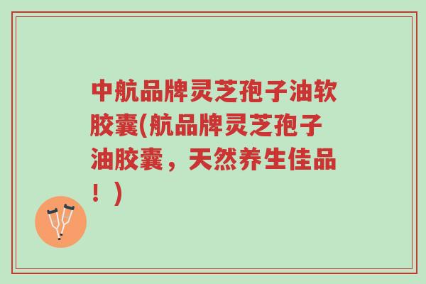 中航品牌灵芝孢子油软胶囊(航品牌灵芝孢子油胶囊,天然养生佳品!)-第1张图片-超越 中航品牌灵芝孢子油软胶囊(航品牌灵芝孢子油胶囊,天然养生佳品!)-第1张图片-超越