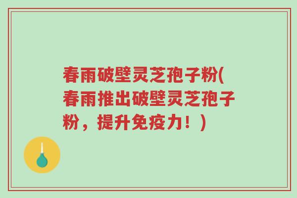 春雨破壁灵芝孢子粉(春雨推出破壁灵芝孢子粉,提升免疫力!)-第1张图片-超越 春雨破壁灵芝孢子粉(春雨推出破壁灵芝孢子粉,提升免疫力!)-第1张图片-超越