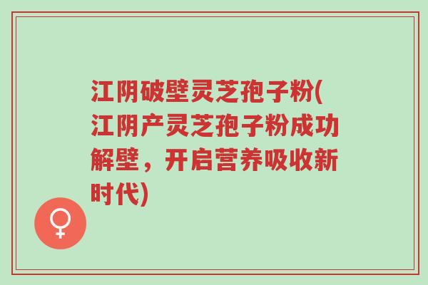 江阴破壁灵芝孢子粉(江阴产灵芝孢子粉成功解壁,开启营养吸收新时代)-第1张图片-超越 江阴破壁灵芝孢子粉(江阴产灵芝孢子粉成功解壁,开启营养吸收新时代)-第1张图片-超越