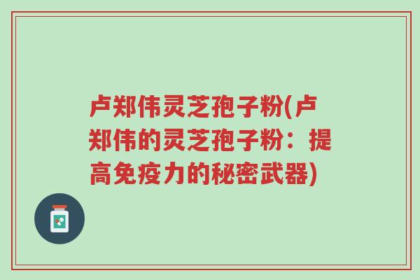 卢郑伟灵芝孢子粉(卢郑伟的灵芝孢子粉:提高免疫力的秘密武器)-第1张图片-超越 卢郑伟灵芝孢子粉(卢郑伟的灵芝孢子粉:提高免疫力的秘密武器)-第1张图片-超越