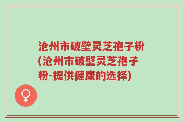 沧州市破壁灵芝孢子粉(沧州市破壁灵芝孢子粉-提供健康的选择)-第1张图片-超越 沧州市破壁灵芝孢子粉(沧州市破壁灵芝孢子粉-提供健康的选择)-第1张图片-超越