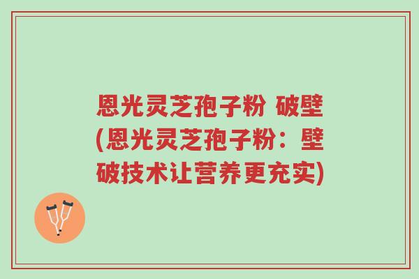 恩光灵芝孢子粉 破壁(恩光灵芝孢子粉:壁破技术让营养更充实)-第1张图片-超越 恩光灵芝孢子粉 破壁(恩光灵芝孢子粉:壁破技术让营养更充实)-第1张图片-超越