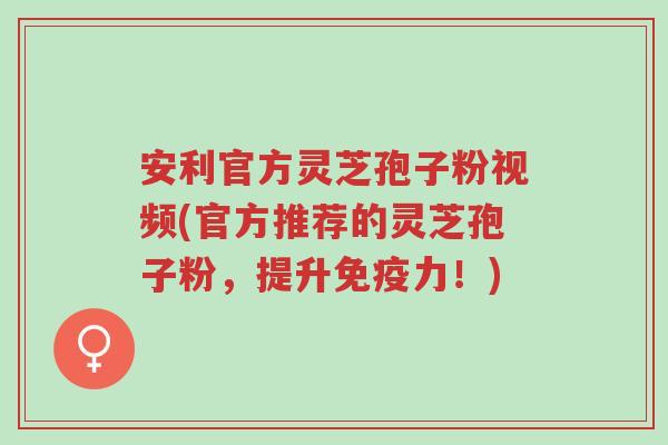 安利官方灵芝孢子粉视频(官方推荐的灵芝孢子粉,提升免疫力!)-第1张图片-超越 安利官方灵芝孢子粉视频(官方推荐的灵芝孢子粉,提升免疫力!)-第1张图片-超越