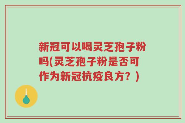 新冠可以喝灵芝孢子粉吗(灵芝孢子粉是否可作为新冠抗疫良方?)-第1张图片-超越 新冠可以喝灵芝孢子粉吗(灵芝孢子粉是否可作为新冠抗疫良方?)-第1张图片-超越