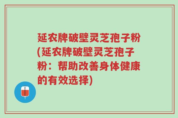 延农牌破壁灵芝孢子粉(延农牌破壁灵芝孢子粉:帮助改善身体健康的有效选择)-第1张图片-超越 延农牌破壁灵芝孢子粉(延农牌破壁灵芝孢子粉:帮助改善身体健康的有效选择)-第1张图片-超越
