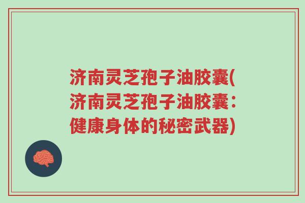 济南灵芝孢子油胶囊(济南灵芝孢子油胶囊:健康身体的秘密武器)-第1张图片-超越 济南灵芝孢子油胶囊(济南灵芝孢子油胶囊:健康身体的秘密武器)-第1张图片-超越