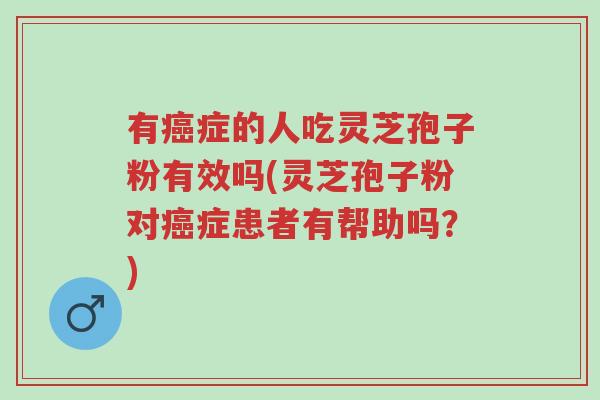 有癌症的人吃灵芝孢子粉有效吗(灵芝孢子粉对癌症患者有帮助吗?)-第1张图片-超越 有癌症的人吃灵芝孢子粉有效吗(灵芝孢子粉对癌症患者有帮助吗?)-第1张图片-超越