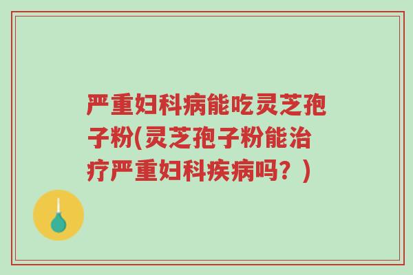 严重妇科病能吃灵芝孢子粉(灵芝孢子粉能治疗严重妇科疾病吗?)-第1张图片-超越 严重妇科病能吃灵芝孢子粉(灵芝孢子粉能治疗严重妇科疾病吗?)-第1张图片-超越