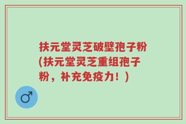 扶元堂灵芝破壁孢子粉(扶元堂灵芝重组孢子粉,补充免疫力!)-第1张图片-超越 扶元堂灵芝破壁孢子粉(扶元堂灵芝重组孢子粉,补充免疫力!)-第1张图片-超越