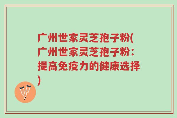 广州世家灵芝孢子粉(广州世家灵芝孢子粉:提高免疫力的健康选择)-第1张图片-超越 广州世家灵芝孢子粉(广州世家灵芝孢子粉:提高免疫力的健康选择)-第1张图片-超越