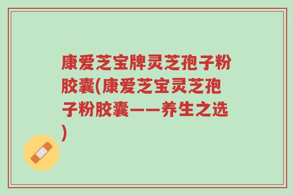 康爱芝宝牌灵芝孢子粉胶囊(康爱芝宝灵芝孢子粉胶囊——养生之选)-第1张图片-超越