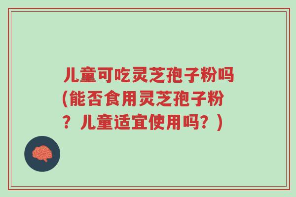 儿童可吃灵芝孢子粉吗(能否食用灵芝孢子粉?儿童适宜使用吗?)-第1张图片-超越 儿童可吃灵芝孢子粉吗(能否食用灵芝孢子粉?儿童适宜使用吗?)-第1张图片-超越