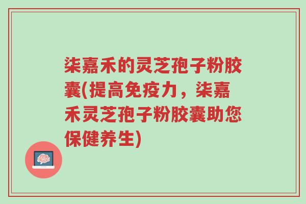 柒嘉禾的灵芝孢子粉胶囊(提高免疫力,柒嘉禾灵芝孢子粉胶囊助您保健养生)-第1张图片-超越 柒嘉禾的灵芝孢子粉胶囊(提高免疫力,柒嘉禾灵芝孢子粉胶囊助您保健养生)-第1张图片-超越