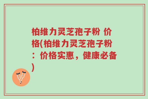 柏维力灵芝孢子粉 价格(柏维力灵芝孢子粉:价格实惠,健康必备)-第1张图片-超越 柏维力灵芝孢子粉 价格(柏维力灵芝孢子粉:价格实惠,健康必备)-第1张图片-超越