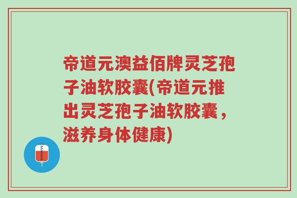 帝道元澳益佰牌灵芝孢子油软胶囊(帝道元推出灵芝孢子油软胶囊，滋养身体健康)-第1张图片-超越
