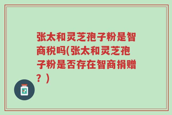 张太和灵芝孢子粉是智商税吗(张太和灵芝孢子粉是否存在智商捐赠?)-第1张图片-超越 张太和灵芝孢子粉是智商税吗(张太和灵芝孢子粉是否存在智商捐赠?)-第1张图片-超越