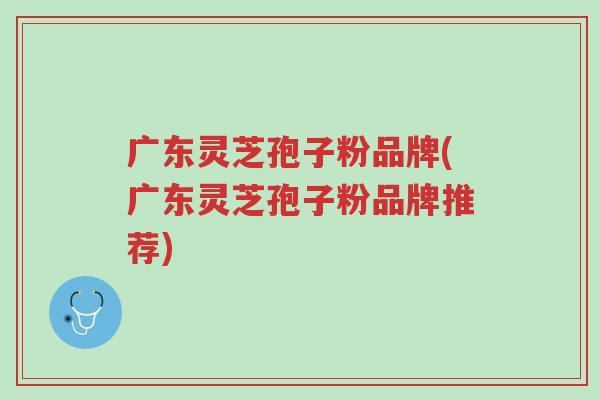 广东灵芝孢子粉品牌(广东灵芝孢子粉品牌推荐)-第1张图片-超越 广东灵芝孢子粉品牌(广东灵芝孢子粉品牌推荐)-第1张图片-超越