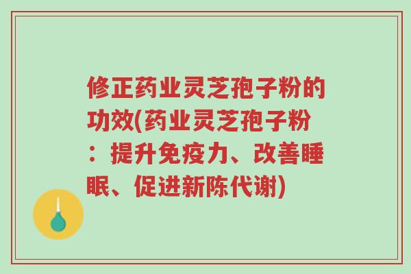 修正药业灵芝孢子粉的功效(药业灵芝孢子粉:提升免疫力、改善睡眠、促进新陈代谢)-第1张图片-超越 修正药业灵芝孢子粉的功效(药业灵芝孢子粉:提升免疫力、改善睡眠、促进新陈代谢)-第1张图片-超越