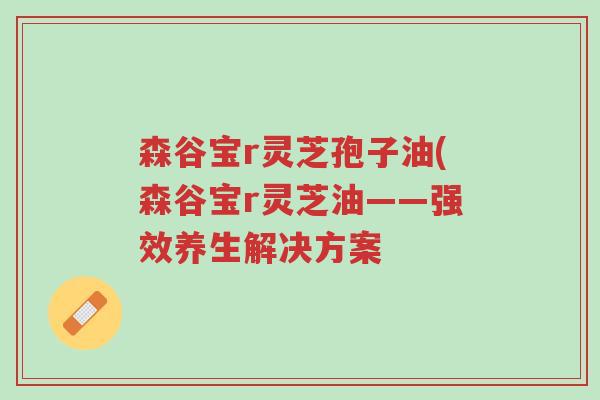 森谷宝r灵芝孢子油(森谷宝r灵芝油——强效养生解决方案-第1张图片-超越 森谷宝r灵芝孢子油(森谷宝r灵芝油——强效养生解决方案-第1张图片-超越