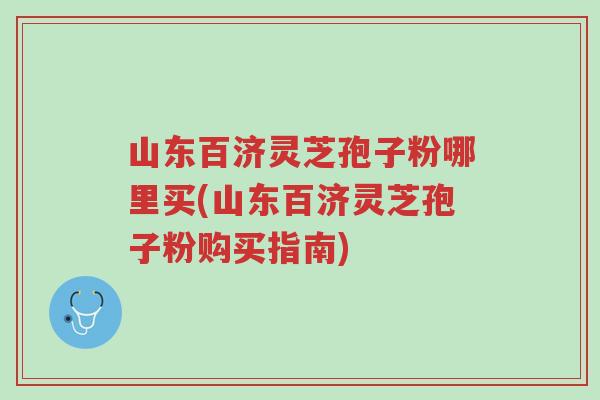 山东百济灵芝孢子粉哪里买(山东百济灵芝孢子粉购买指南)-第1张图片-超越 山东百济灵芝孢子粉哪里买(山东百济灵芝孢子粉购买指南)-第1张图片-超越