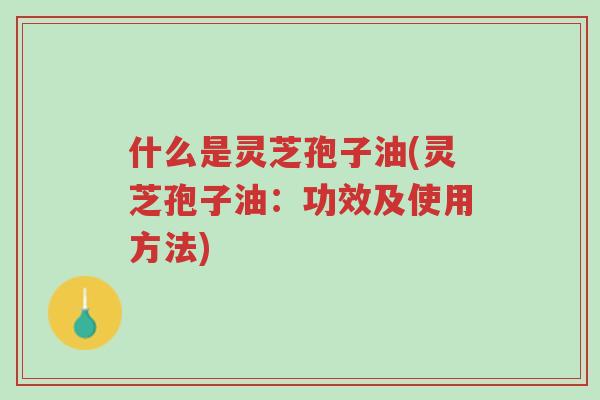 什么是灵芝孢子油(灵芝孢子油:功效及使用方法)-第1张图片-超越 什么是灵芝孢子油(灵芝孢子油:功效及使用方法)-第1张图片-超越