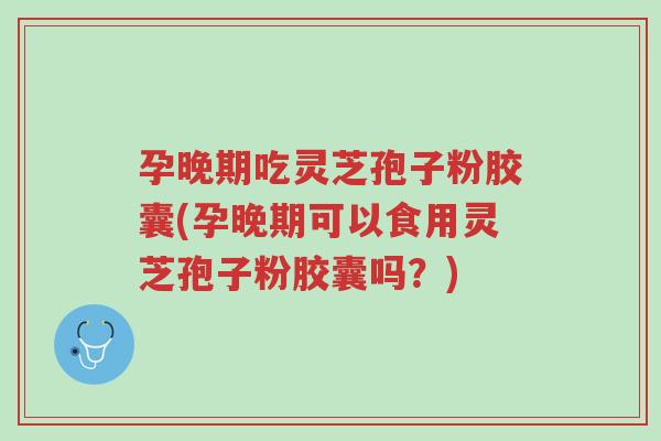 孕晚期吃灵芝孢子粉胶囊(孕晚期可以食用灵芝孢子粉胶囊吗?)-第1张图片-超越 孕晚期吃灵芝孢子粉胶囊(孕晚期可以食用灵芝孢子粉胶囊吗?)-第1张图片-超越