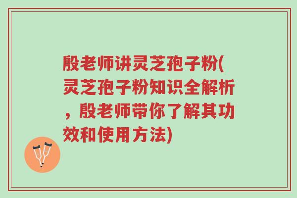 殷老师讲灵芝孢子粉(灵芝孢子粉知识全解析，殷老师带你了解其功效和使用方法)-第1张图片-超越