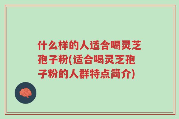 什么样的人适合喝灵芝孢子粉(适合喝灵芝孢子粉的人群特点简介)-第1张图片-超越