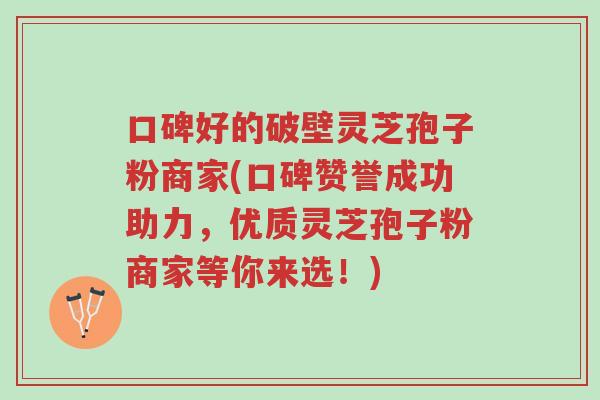 口碑好的破壁灵芝孢子粉商家(口碑赞誉成功助力，优质灵芝孢子粉商家等你来选！)-第1张图片-超越