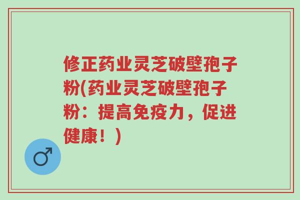 修正药业灵芝破壁孢子粉(药业灵芝破壁孢子粉:提高免疫力,促进健康!)-第1张图片-超越 修正药业灵芝破壁孢子粉(药业灵芝破壁孢子粉:提高免疫力,促进健康!)-第1张图片-超越