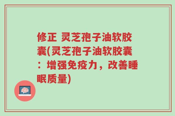 修正 灵芝孢子油软胶囊(灵芝孢子油软胶囊:增强免疫力,改善睡眠质量)-第1张图片-超越 修正 灵芝孢子油软胶囊(灵芝孢子油软胶囊:增强免疫力,改善睡眠质量)-第1张图片-超越
