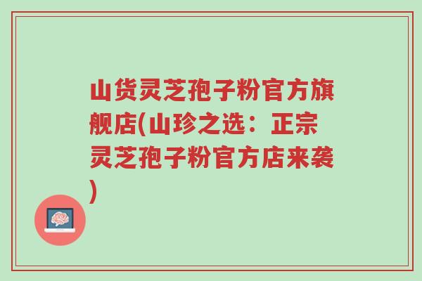 山货灵芝孢子粉官方旗舰店(山珍之选:正宗灵芝孢子粉官方店来袭)-第1张图片-超越 山货灵芝孢子粉官方旗舰店(山珍之选:正宗灵芝孢子粉官方店来袭)-第1张图片-超越