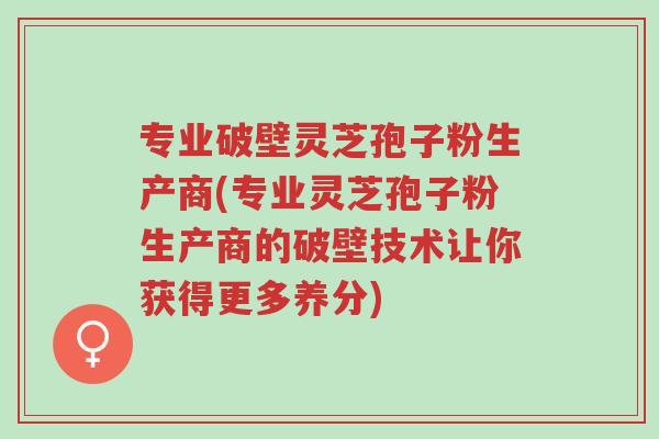 专业破壁灵芝孢子粉生产商(专业灵芝孢子粉生产商的破壁技术让你获得更多养分)-第1张图片-超越 专业破壁灵芝孢子粉生产商(专业灵芝孢子粉生产商的破壁技术让你获得更多养分)-第1张图片-超越