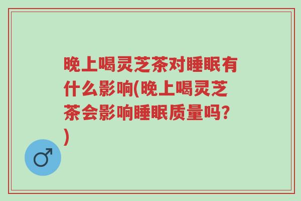 晚上喝灵芝茶对睡眠有什么影响(晚上喝灵芝茶会影响睡眠质量吗?)-第1张图片-超越 晚上喝灵芝茶对睡眠有什么影响(晚上喝灵芝茶会影响睡眠质量吗?)-第1张图片-超越