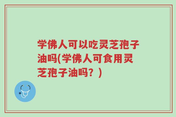学佛人可以吃灵芝孢子油吗(学佛人可食用灵芝孢子油吗?)-第1张图片-超越 学佛人可以吃灵芝孢子油吗(学佛人可食用灵芝孢子油吗?)-第1张图片-超越