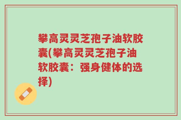 攀高灵灵芝孢子油软胶囊(攀高灵灵芝孢子油软胶囊:强身健体的选择)-第1张图片-超越 攀高灵灵芝孢子油软胶囊(攀高灵灵芝孢子油软胶囊:强身健体的选择)-第1张图片-超越