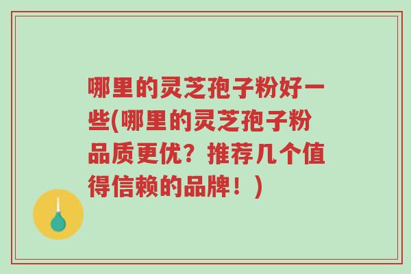 哪里的灵芝孢子粉好一些(哪里的灵芝孢子粉品质更优?推荐几个值得信赖的品牌!)-第1张图片-超越 哪里的灵芝孢子粉好一些(哪里的灵芝孢子粉品质更优?推荐几个值得信赖的品牌!)-第1张图片-超越