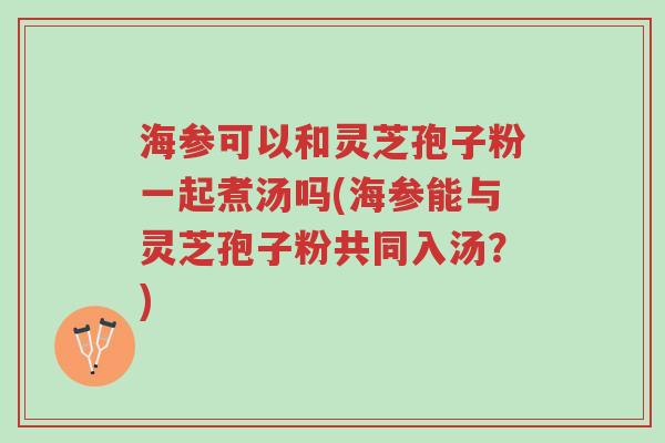 海参可以和灵芝孢子粉一起煮汤吗(海参能与灵芝孢子粉共同入汤?)-第1张图片-超越 海参可以和灵芝孢子粉一起煮汤吗(海参能与灵芝孢子粉共同入汤?)-第1张图片-超越