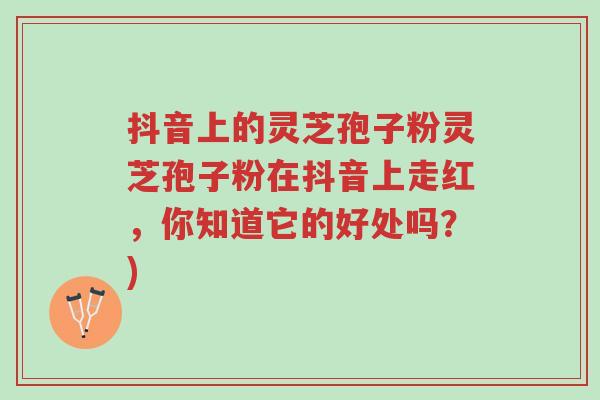 抖音上的灵芝孢子粉灵芝孢子粉在抖音上走红,你知道它的好处吗?)-第1张图片-超越 抖音上的灵芝孢子粉灵芝孢子粉在抖音上走红,你知道它的好处吗?)-第1张图片-超越