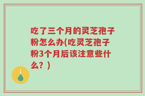 吃了三个月的灵芝孢子粉怎么办(吃灵芝孢子粉3个月后该注意些什么?)-第1张图片-超越 吃了三个月的灵芝孢子粉怎么办(吃灵芝孢子粉3个月后该注意些什么?)-第1张图片-超越