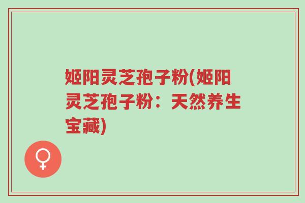 姬阳灵芝孢子粉(姬阳灵芝孢子粉:天然养生宝藏)-第1张图片-超越 姬阳灵芝孢子粉(姬阳灵芝孢子粉:天然养生宝藏)-第1张图片-超越
