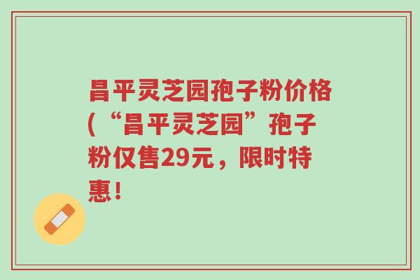昌平灵芝园孢子粉价格(“昌平灵芝园”孢子粉仅售29元,限时特惠!-第1张图片-超越 昌平灵芝园孢子粉价格(“昌平灵芝园”孢子粉仅售29元,限时特惠!-第1张图片-超越
