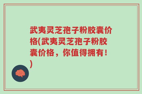 武夷灵芝孢子粉胶囊价格(武夷灵芝孢子粉胶囊价格,你值得拥有!)-第1张图片-超越 武夷灵芝孢子粉胶囊价格(武夷灵芝孢子粉胶囊价格,你值得拥有!)-第1张图片-超越