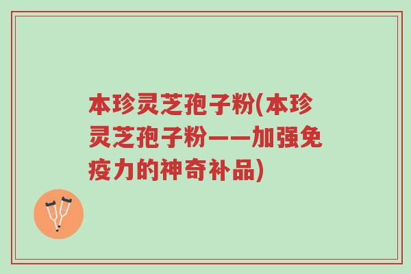 本珍灵芝孢子粉(本珍灵芝孢子粉——加强免疫力的神奇补品)-第1张图片-超越 本珍灵芝孢子粉(本珍灵芝孢子粉——加强免疫力的神奇补品)-第1张图片-超越