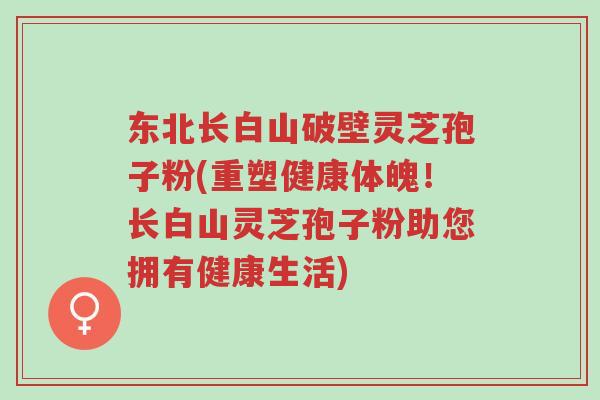 东北长白山破壁灵芝孢子粉(重塑健康体魄!长白山灵芝孢子粉助您拥有健康生活)-第1张图片-超越 东北长白山破壁灵芝孢子粉(重塑健康体魄!长白山灵芝孢子粉助您拥有健康生活)-第1张图片-超越